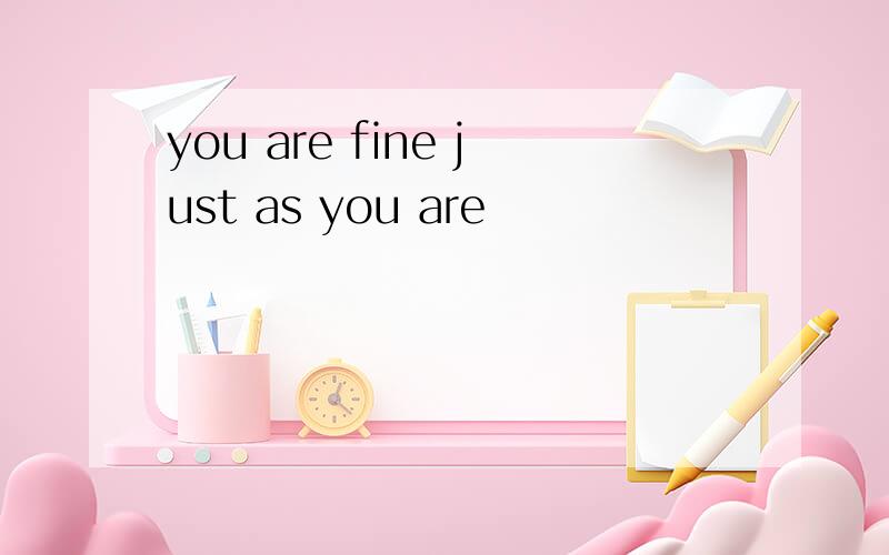 you are fine just as you are