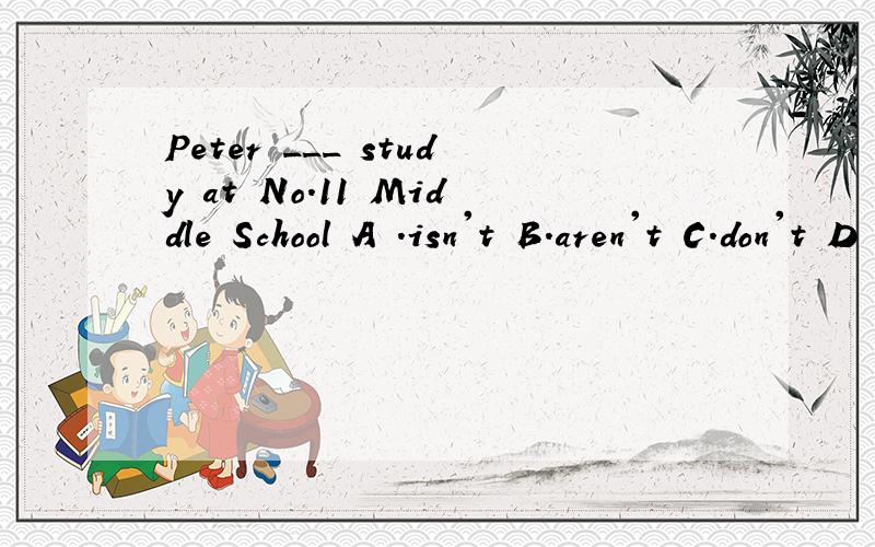 Peter ___ study at No.11 Middle School A .isn't B.aren't C.don't D .doesn't