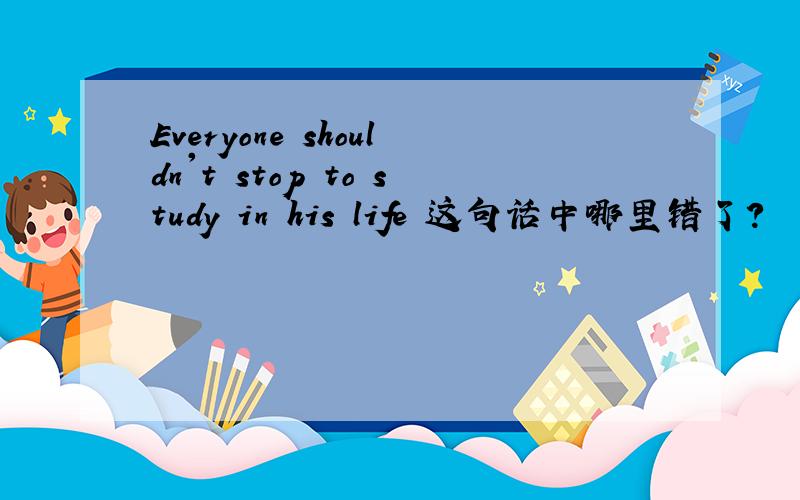 Everyone shouldn't stop to study in his life 这句话中哪里错了?
