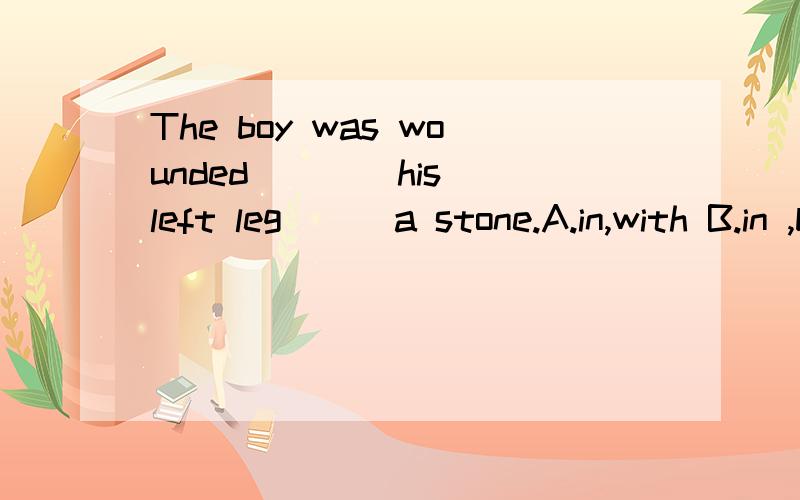 The boy was wounded ___ his left leg __ a stone.A.in,with B.in ,by C.on ,with D.on,by