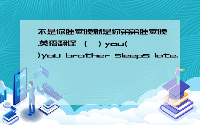 不是你睡觉晚就是你弟弟睡觉晚.英语翻译 （ ）you( )you brother sleeps late.