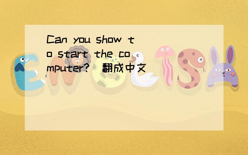 Can you show to start the computer?(翻成中文）