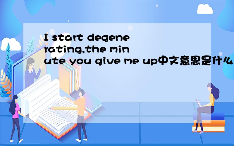 I start degenerating,the minute you give me up中文意思是什么
