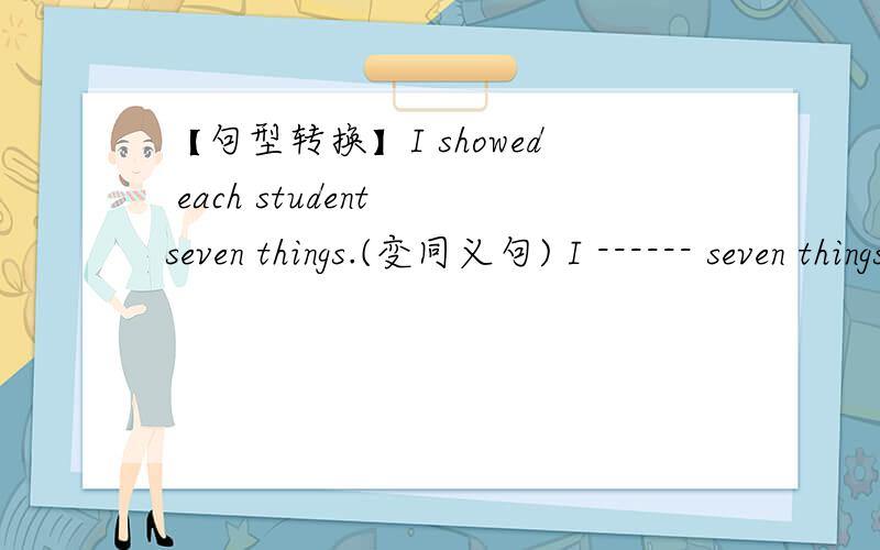 【句型转换】I showed each student seven things.(变同义句) I ------ seven things ------ each student