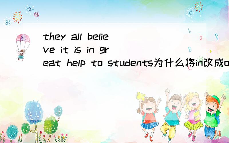 they all believe it is in great help to students为什么将in改成of,