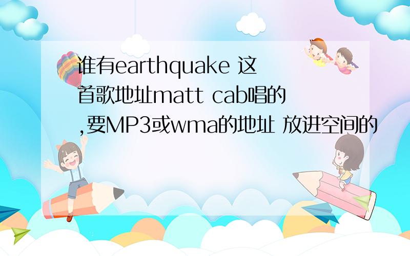 谁有earthquake 这首歌地址matt cab唱的,要MP3或wma的地址 放进空间的