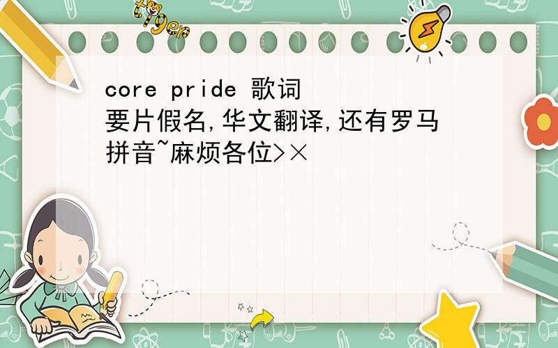 core pride 歌词 要片假名,华文翻译,还有罗马拼音~麻烦各位>×