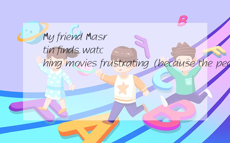 My friend Masrtin finds watching movies frustrating （because the people speak too quickly）对（）里面的部分进行提问