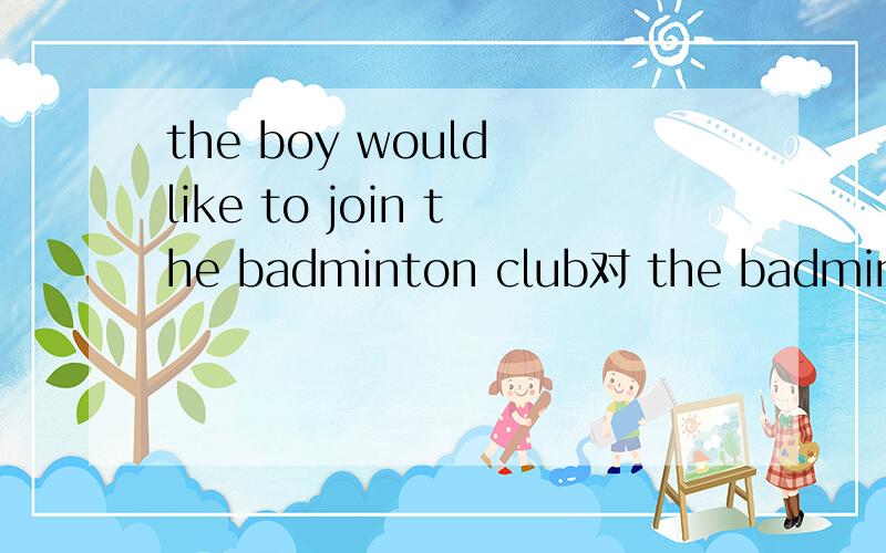 the boy would like to join the badminton club对 the badminton club用what提问