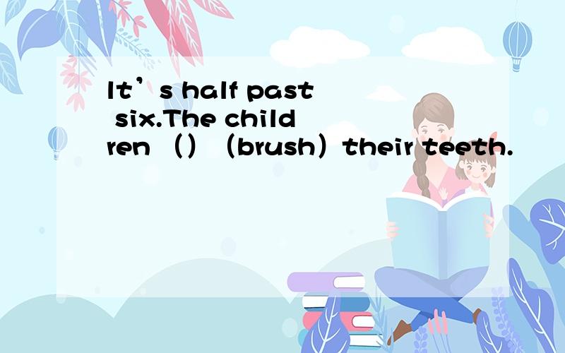 lt’s half past six.The children （）（brush）their teeth.