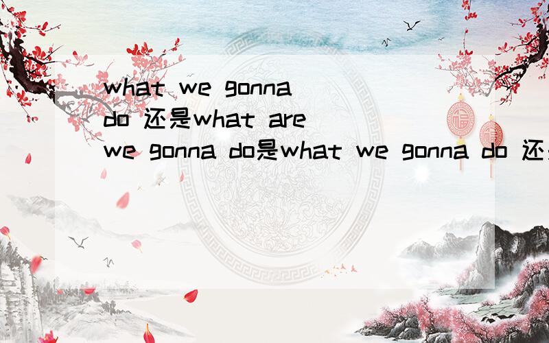 what we gonna do 还是what are we gonna do是what we gonna do 还是 what are we gonna do?