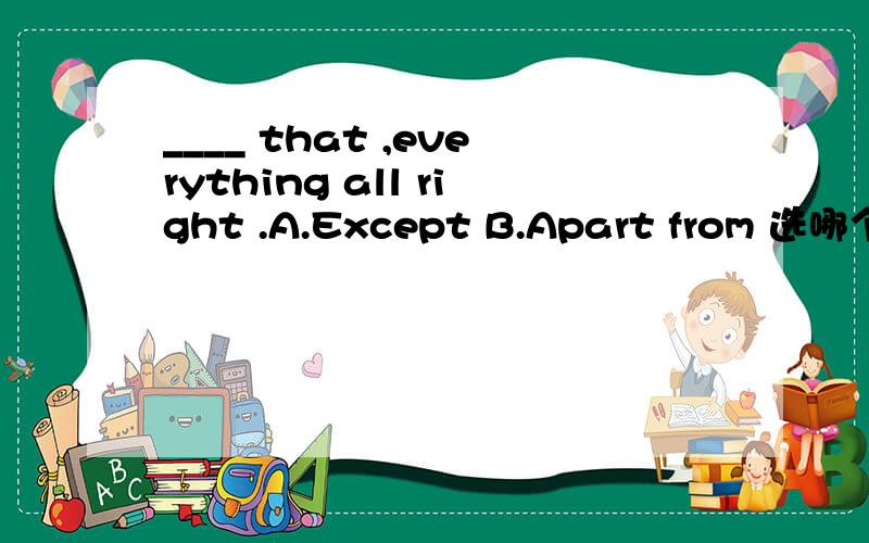 ____ that ,everything all right .A.Except B.Apart from 选哪个为什么?