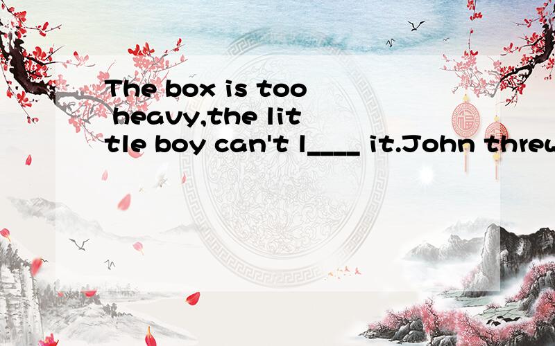 The box is too heavy,the little boy can't l____ it.John threw a s____ at the bird.There is a s____ of cooking.