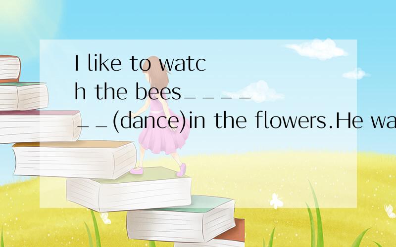 I like to watch the bees______(dance)in the flowers.He wants to_____(have)a cup of milk.（今天作业⋯⋯）
