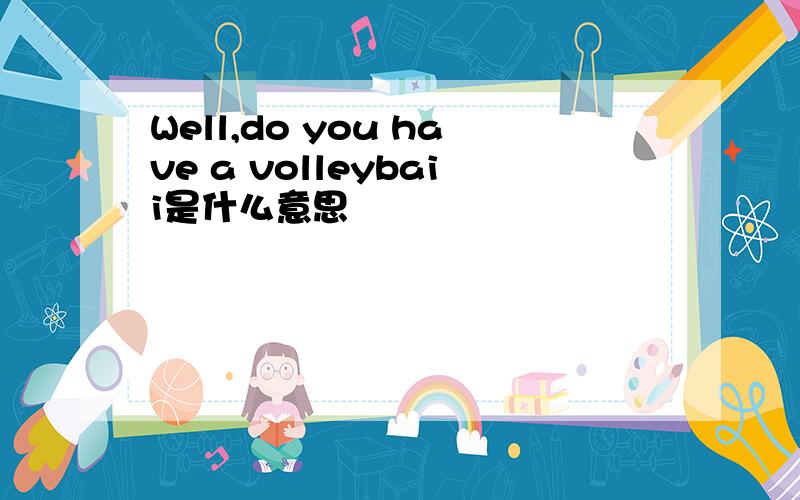 Well,do you have a volleybaii是什么意思