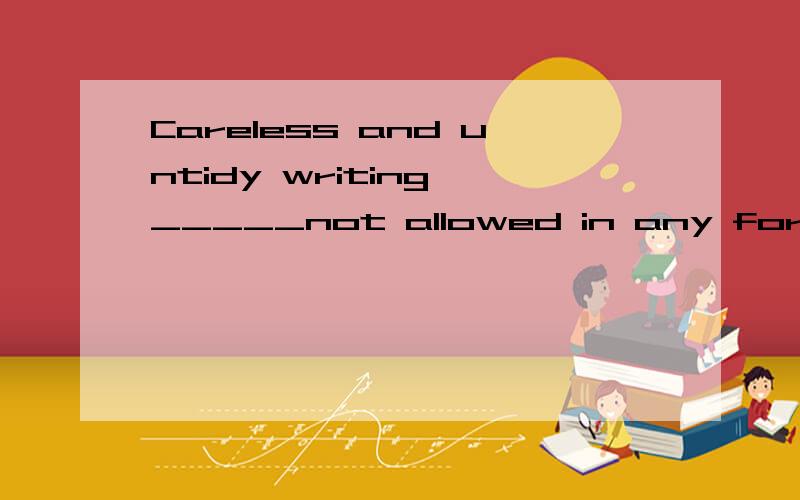 Careless and untidy writing _____not allowed in any form of document,A.is,B.are,C.has,D.have理由充足有解释