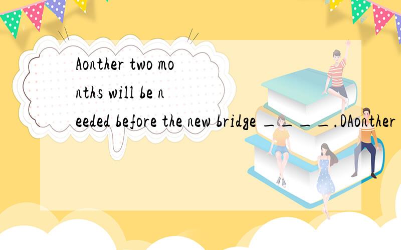 Aonther two months will be needed before the new bridge ____.DAonther two months will be needed before the new bridge ____.A.completesB.is completedC.has completed D.will be completed为什么是主将从现