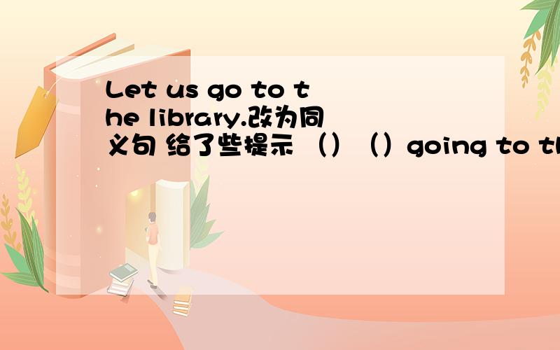 Let us go to the library.改为同义句 给了些提示 （）（）going to the library?括号里填什么