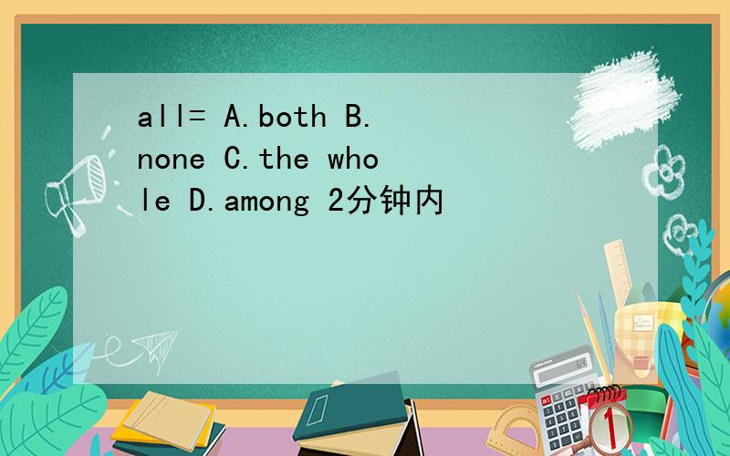 all= A.both B.none C.the whole D.among 2分钟内