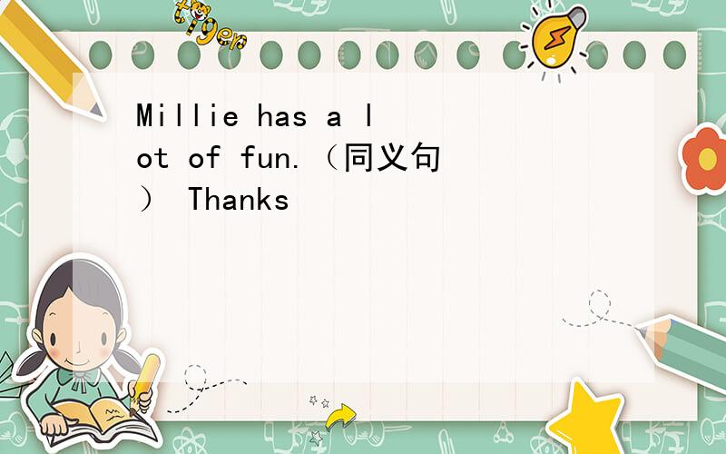 Millie has a lot of fun.（同义句） Thanks