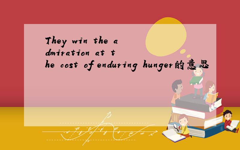 They win the admiration at the cost of enduring hunger的意思