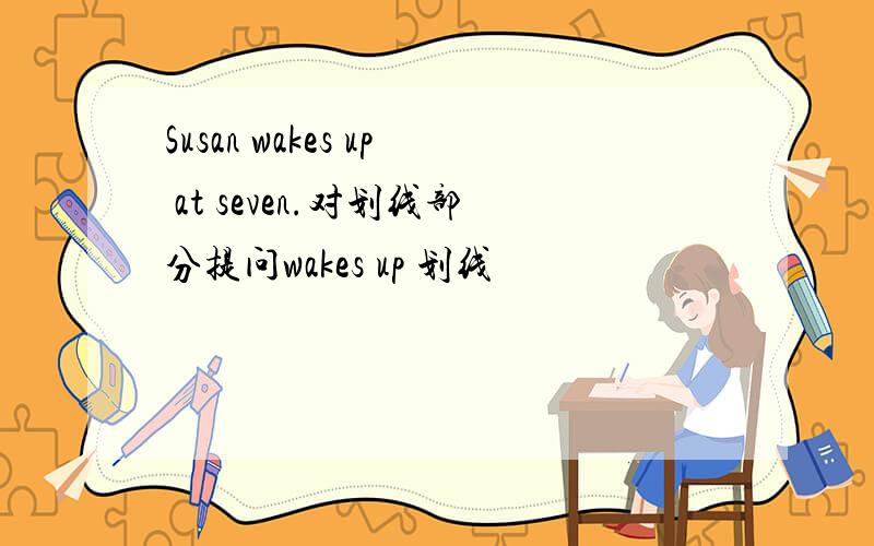 Susan wakes up at seven.对划线部分提问wakes up 划线