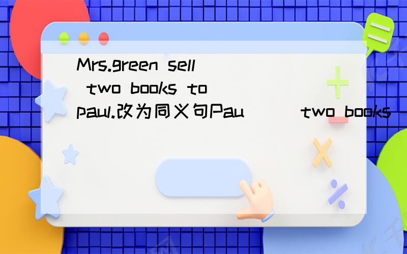 Mrs.green sell two books to paul.改为同义句Pau___two books___mrs.Green.