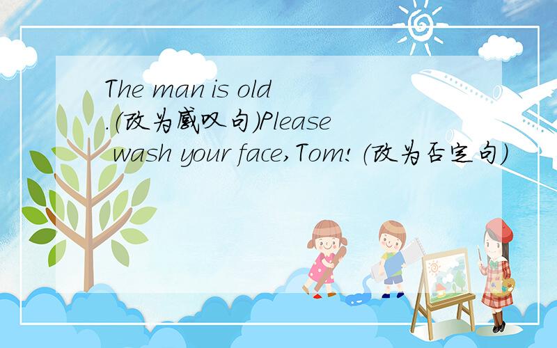 The man is old.（改为感叹句）Please wash your face,Tom!（改为否定句）