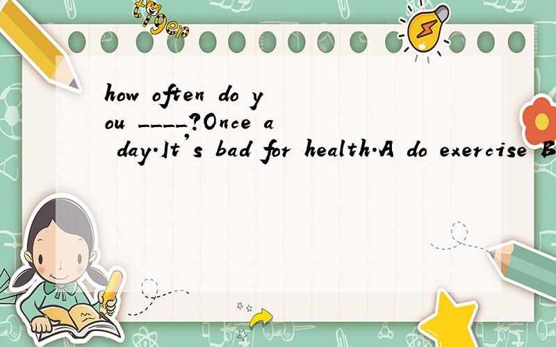 how often do you ____?Once a day.It's bad for health.A do exercise B take exercise C exercises