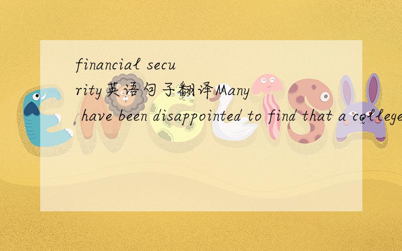 financial security英语句子翻译Many have been disappointed to find that a college degree and a well-paid job don’t guarantee financial security.