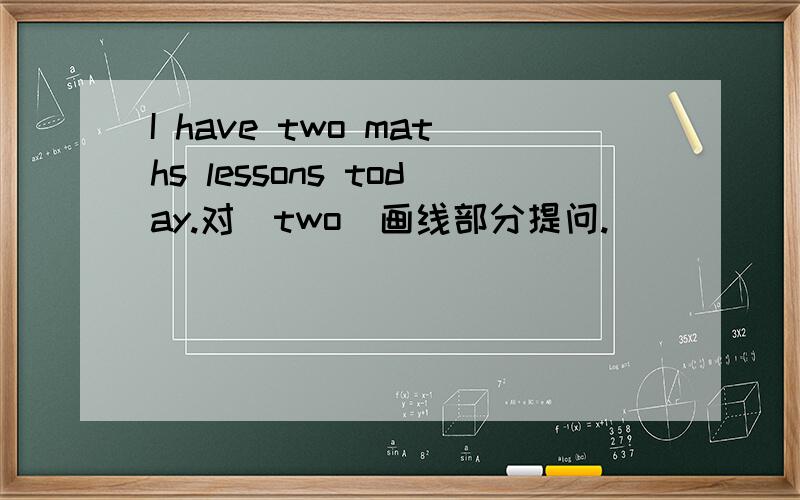 I have two maths lessons today.对（two)画线部分提问.