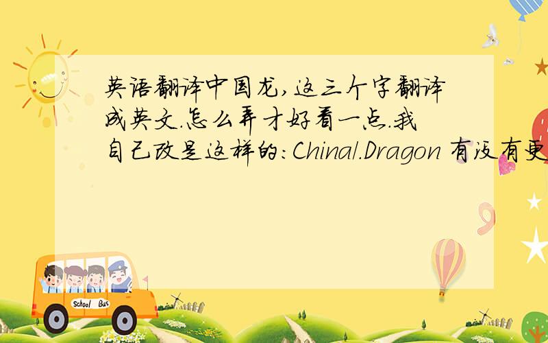 英语翻译中国龙,这三个字翻译成英文.怎么弄才好看一点.我自己改是这样的:China/.Dragon 有没有更好的.我是一名CF玩家.这是要改成战队名.请大家给点意见/!