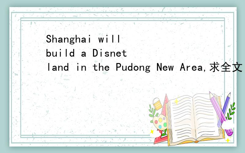 Shanghai will build a Disnetland in the Pudong New Area,求全文!