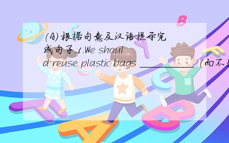 (A) 根据句意及汉语提示完成句子.1.We should reuse plastic bags __________ (而不是) throwing them一.词汇.(A) 根据句意及汉语提示完成句子.1.We should reuse plastic bags __________ (而不是) throwing them away.2.We can so