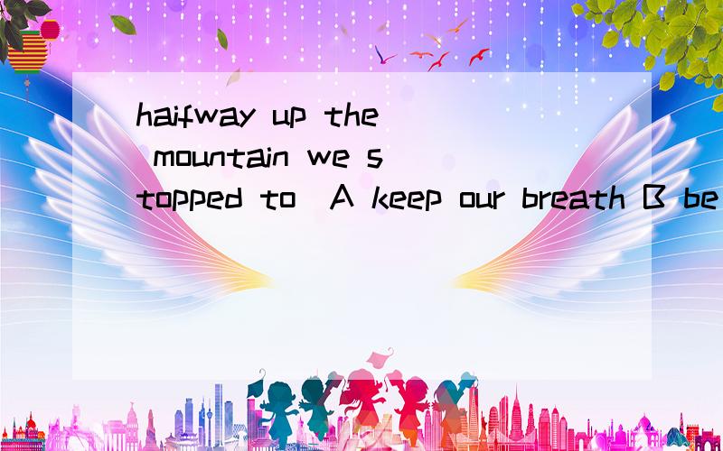 haifway up the mountain we stopped to_A keep our breath B be out of breath C take breath D hold our breath