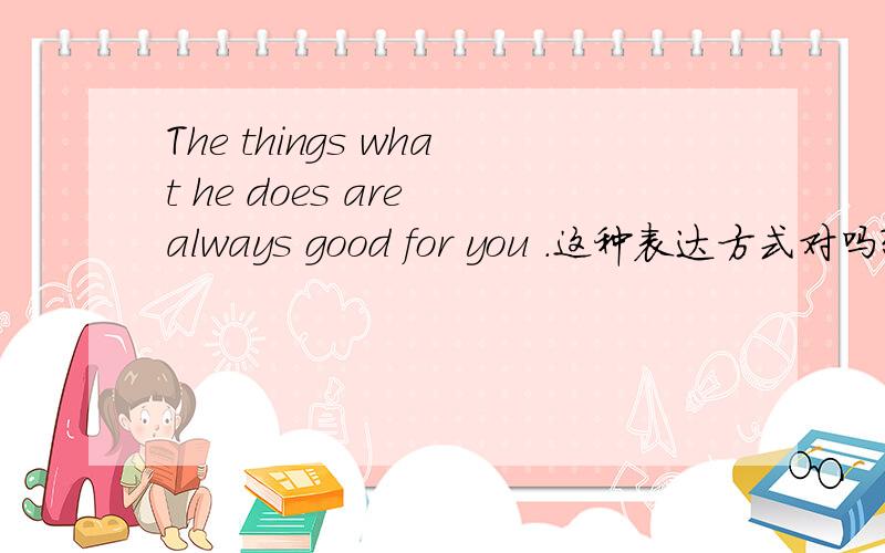 The things what he does are always good for you .这种表达方式对吗?what的用法对吗?The things what he does are always good for you .