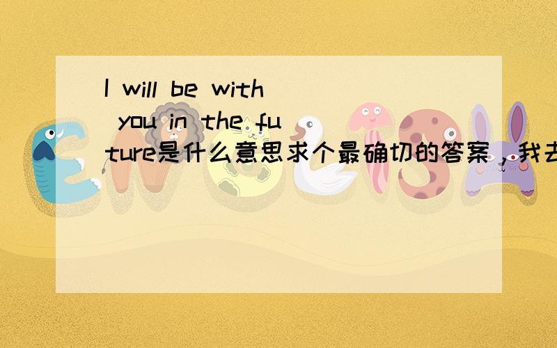 I will be with you in the future是什么意思求个最确切的答案，我去百度翻译找过了