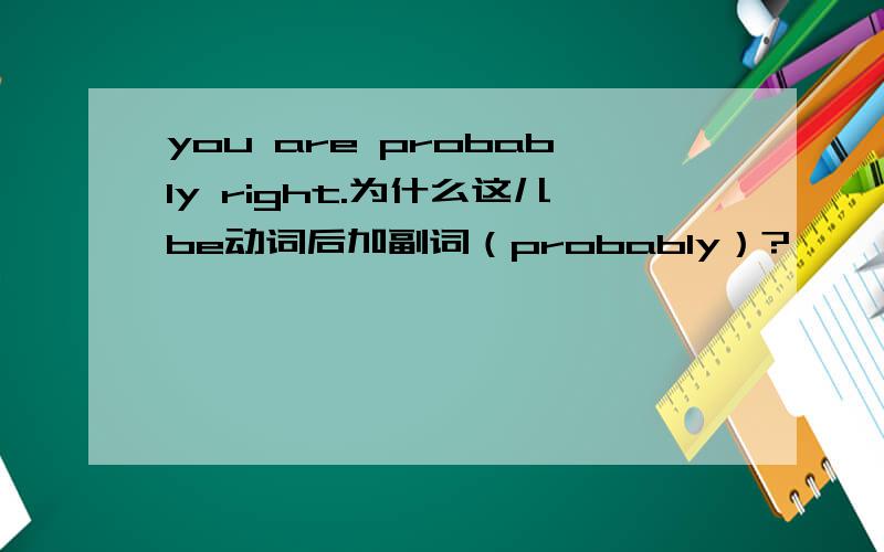 you are probably right.为什么这儿be动词后加副词（probably）?