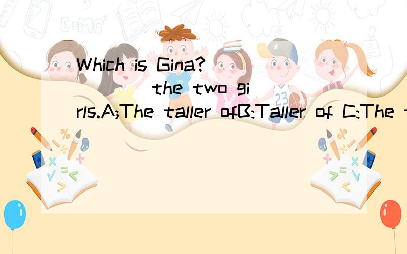Which is Gina?____the two girls.A;The taller ofB:Taller of C:The taller in D:taller in