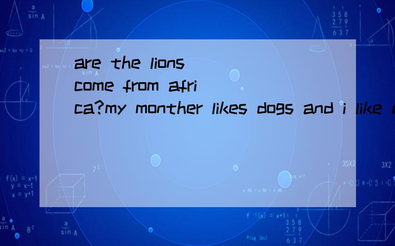 are the lions come from africa?my monther likes dogs and i like dogs,either。这样写对吗?