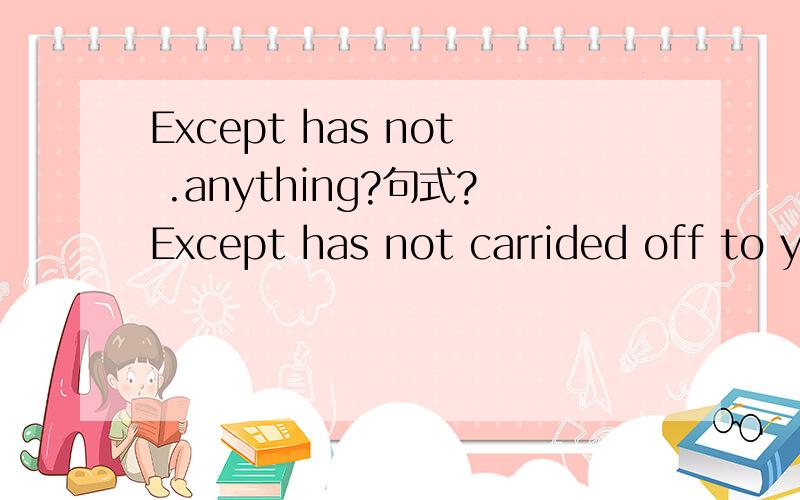 Except has not .anything?句式?Except has not carrided off to your sentimental anything,except has not stayed behind long for your anything.这话话有语病吗?是什么句式?除了对你的爱什么也没带走,除了对你的思恋什么也没