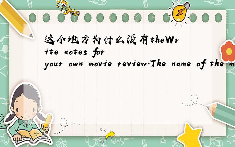 这个地方为什么没有theWrite notes for your own movie review.The name of the movie:The kind of （这里为什么没有the） movie:What the movie is about:What you think of the movie/stars:谢谢!