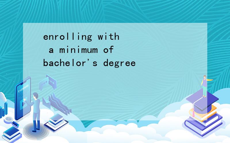 enrolling with a minimum of bachelor's degree