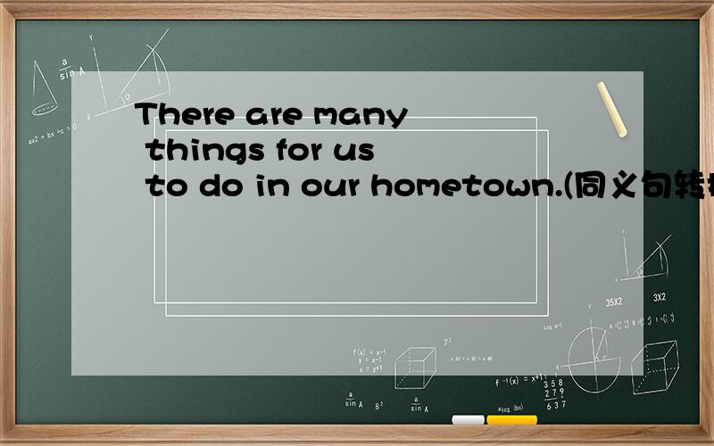 There are many things for us to do in our hometown.(同义句转换）we( ) ( ) ( ）( ) to do in our hom