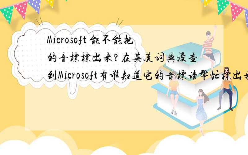 Microsoft 能不能把的音标标出来?在英汉词典没查到Microsoft有谁知道它的音标请帮忙标出来.