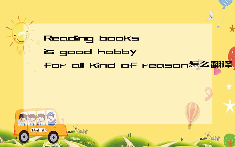 Reading books is good hobby for all kind of reason怎么翻译