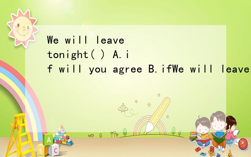 We will leave tonight( ) A.if will you agree B.ifWe will leave tonight( )A.if will you agreeB.if you will agreeC.if you agree withD.if you don't agree