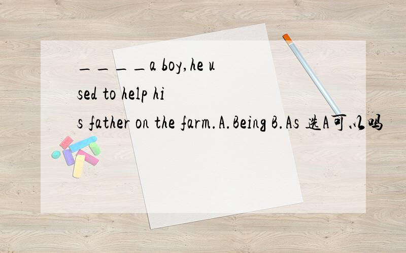 ____a boy,he used to help his father on the farm.A.Being B.As 选A可以吗