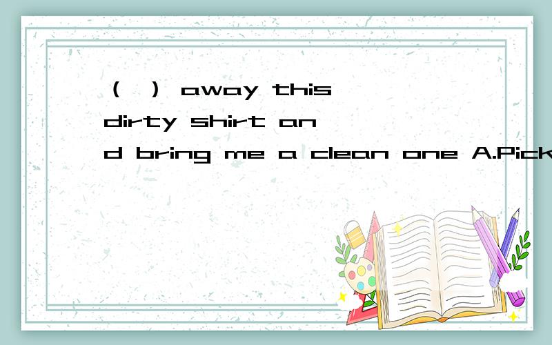 （ ） away this dirty shirt and bring me a clean one A.Pick B.bring C.no one D.everyone