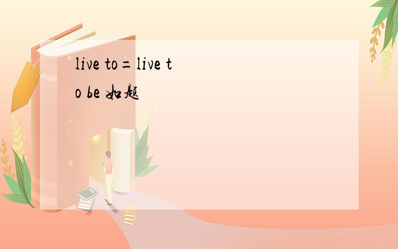 live to=live to be 如题